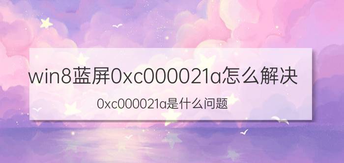 win8蓝屏0xc000021a怎么解决 0xc000021a是什么问题？